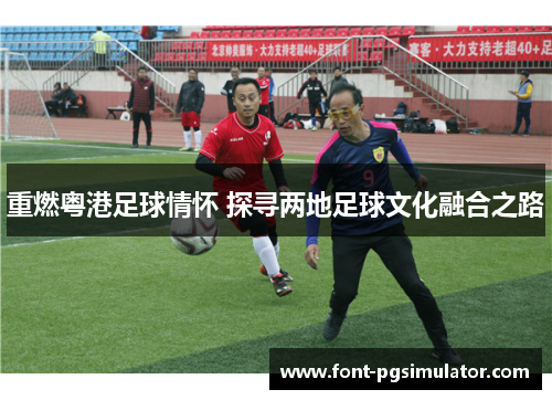 重燃粤港足球情怀 探寻两地足球文化融合之路 重燃粤港足球情怀 探寻两地足球文化融合之路