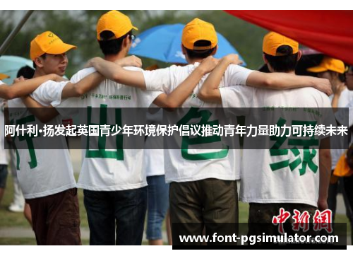 阿什利·扬发起英国青少年环境保护倡议推动青年力量助力可持续未来