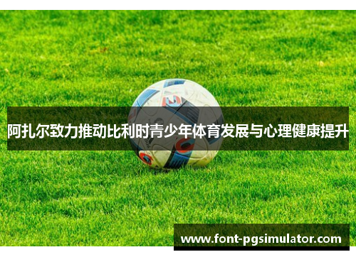 阿扎尔致力推动比利时青少年体育发展与心理健康提升