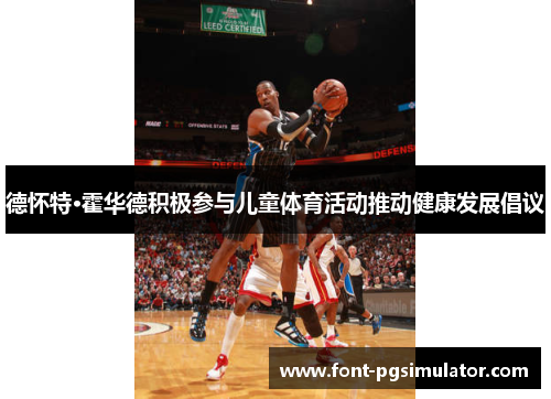 德怀特·霍华德积极参与儿童体育活动推动健康发展倡议 德怀特·霍华德积极参与儿童体育活动推动健康发展倡议