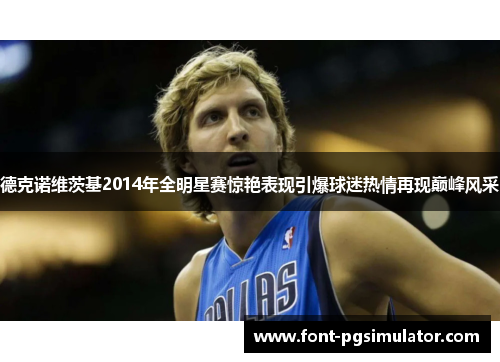 德克诺维茨基2014年全明星赛惊艳表现引爆球迷热情再现巅峰风采