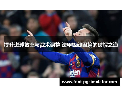 提升进球效率与战术调整 法甲锋线困境的破解之道 提升进球效率与战术调整 法甲锋线困境的破解之道