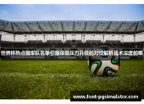 世界杯热点国家队名单引爆保级压力升级的对位解析战术深度前瞻