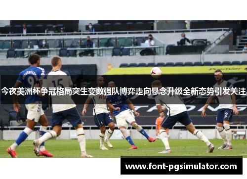 今夜美洲杯争冠格局突生变数强队博弈走向悬念升级全新态势引发关注