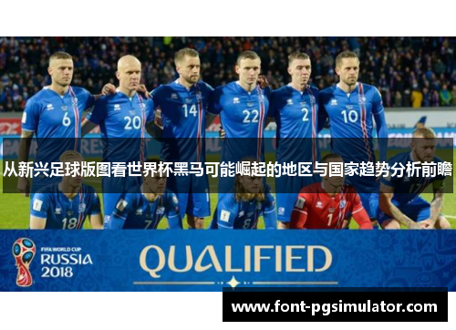从新兴足球版图看世界杯黑马可能崛起的地区与国家趋势分析前瞻 从新兴足球版图看世界杯黑马可能崛起的地区与国家趋势分析前瞻