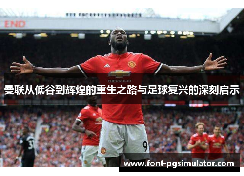 曼联从低谷到辉煌的重生之路与足球复兴的深刻启示