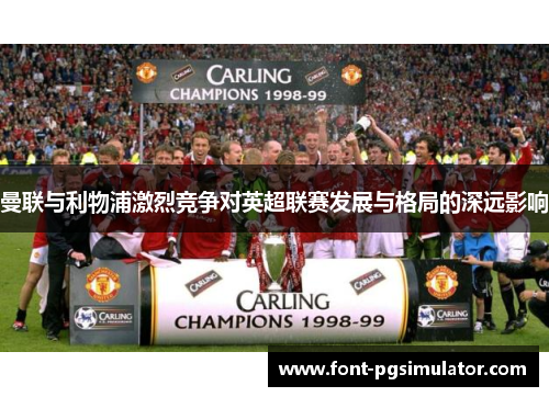 曼联与利物浦激烈竞争对英超联赛发展与格局的深远影响