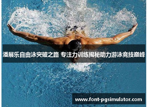 潘展乐自由泳突破之路 专注力训练揭秘助力游泳竞技巅峰