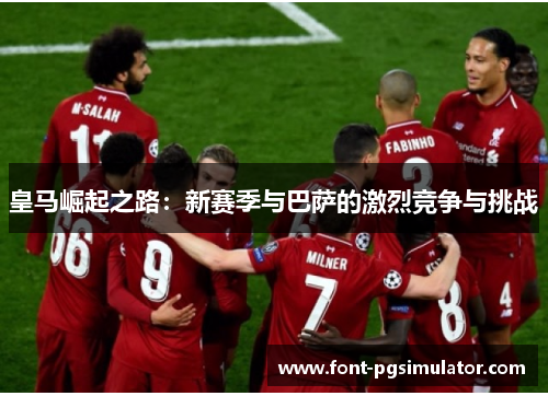 皇马崛起之路：新赛季与巴萨的激烈竞争与挑战