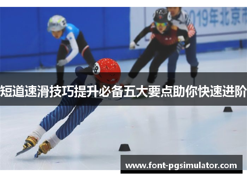 短道速滑技巧提升必备五大要点助你快速进阶 短道速滑技巧提升必备五大要点助你快速进阶