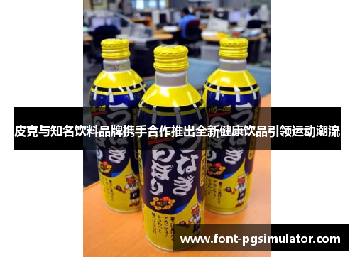 皮克与知名饮料品牌携手合作推出全新健康饮品引领运动潮流 皮克与知名饮料品牌携手合作推出全新健康饮品引领运动潮流