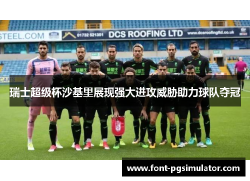 瑞士超级杯沙基里展现强大进攻威胁助力球队夺冠 瑞士超级杯沙基里展现强大进攻威胁助力球队夺冠