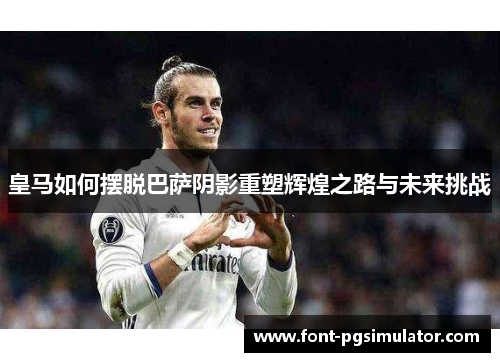 皇马如何摆脱巴萨阴影重塑辉煌之路与未来挑战