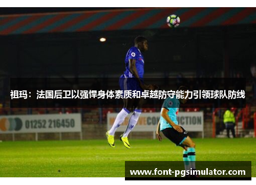 祖玛：法国后卫以强悍身体素质和卓越防守能力引领球队防线