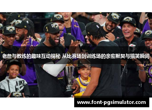 老詹与教练的趣味互动揭秘 从比赛场到训练场的亲密默契与搞笑瞬间 老詹与教练的趣味互动揭秘 从比赛场到训练场的亲密默契与搞笑瞬间